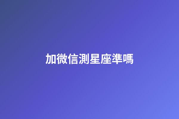 加微信測星座準嗎-第1張-星座運勢-玄機派