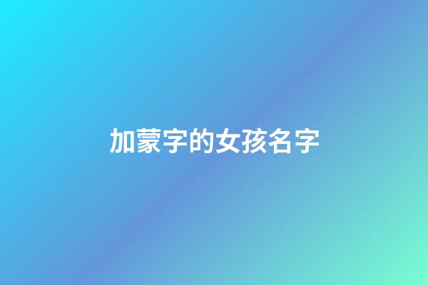 加蒙字的女孩名字(帶蒙字的女孩名字)-第1張-女孩起名-玄機派