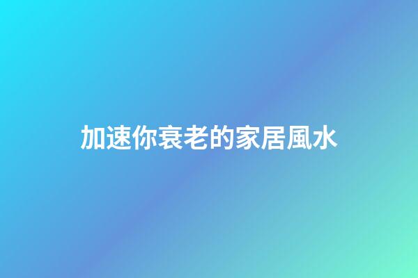 加速你衰老的家居風水