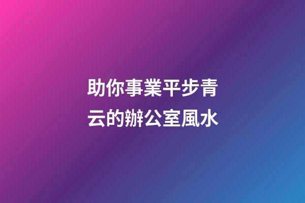 助你事業平步青云的辦公室風水
