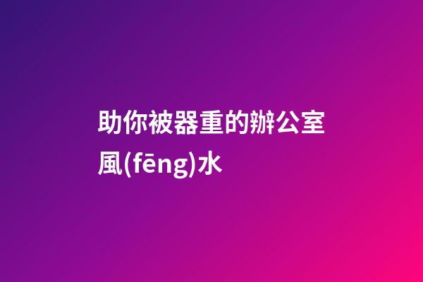 助你被器重的辦公室風(fēng)水