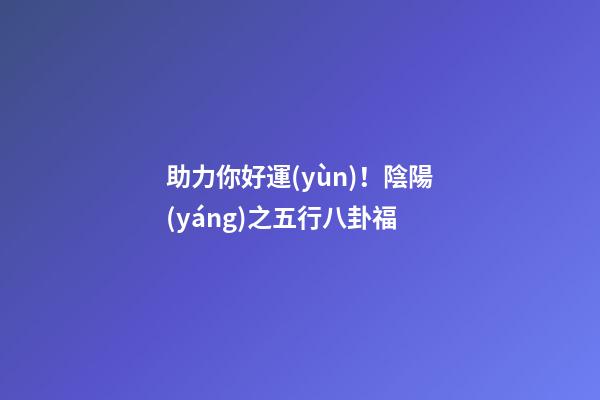 助力你好運(yùn)！陰陽(yáng)之五行八卦福