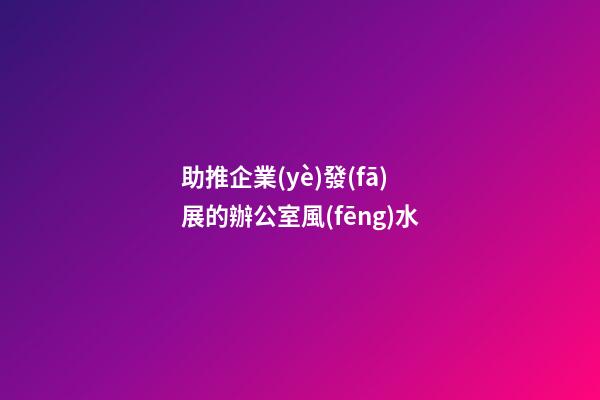 助推企業(yè)發(fā)展的辦公室風(fēng)水