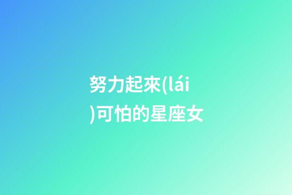 努力起來(lái)可怕的星座女-第1張-星座運(yùn)勢(shì)-玄機(jī)派