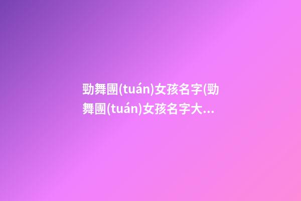 勁舞團(tuán)女孩名字(勁舞團(tuán)女孩名字大全霸氣)