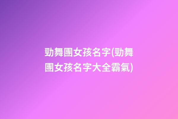 勁舞團女孩名字(勁舞團女孩名字大全霸氣)