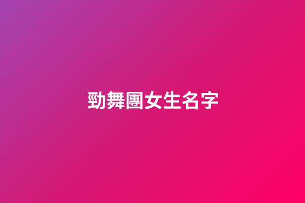 勁舞團女生名字(勁舞團女生名字簡單大氣)