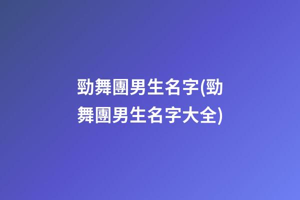 勁舞團男生名字(勁舞團男生名字大全)
