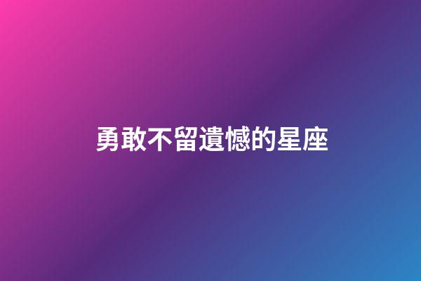 勇敢不留遺憾的星座-第1張-星座運勢-玄機派