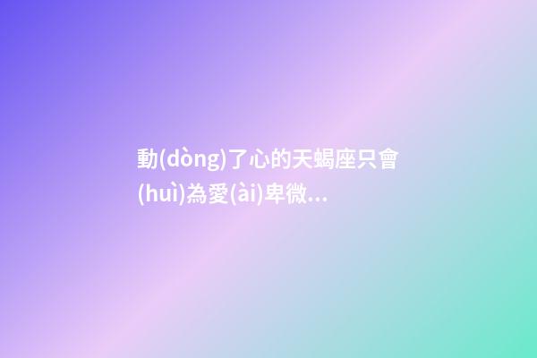 動(dòng)了心的天蝎座只會(huì)為愛(ài)卑微一次-第1張-星座運(yùn)勢(shì)-玄機(jī)派