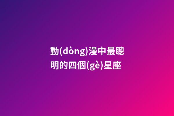 動(dòng)漫中最聰明的四個(gè)星座-第1張-星座運(yùn)勢-玄機(jī)派