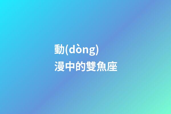 動(dòng)漫中的雙魚座-第1張-星座運(yùn)勢-玄機(jī)派