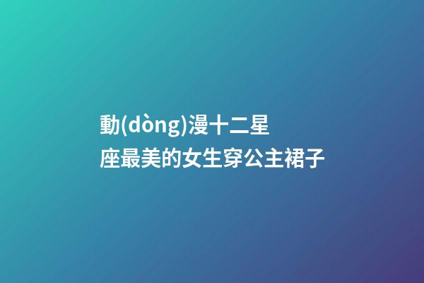 動(dòng)漫十二星座最美的女生穿公主裙子-第1張-星座運(yùn)勢(shì)-玄機(jī)派