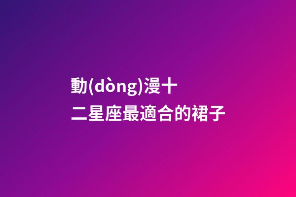 動(dòng)漫十二星座最適合的裙子-第1張-星座運(yùn)勢-玄機(jī)派