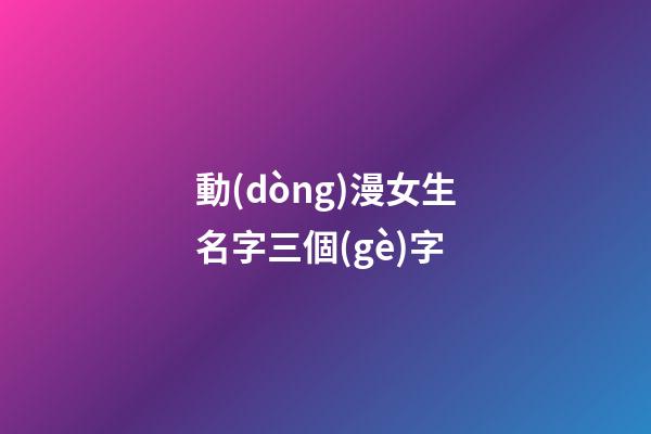 動(dòng)漫女生名字三個(gè)字(動(dòng)漫名字大全女生霸氣三個(gè)字)-第1張-女孩起名-玄機(jī)派