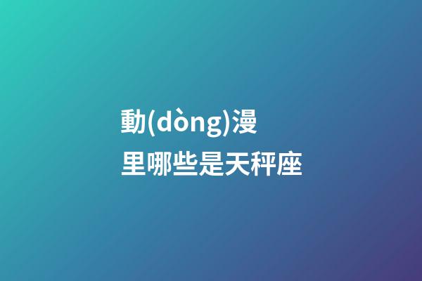 動(dòng)漫里哪些是天秤座-第1張-星座運(yùn)勢-玄機(jī)派