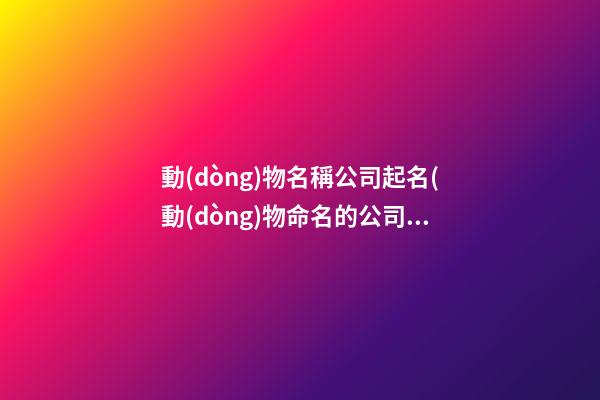 動(dòng)物名稱公司起名(動(dòng)物命名的公司名字)-第1張-公司起名-玄機(jī)派