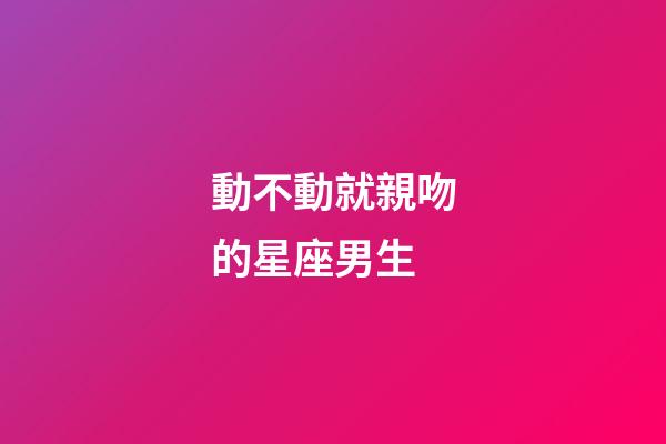 動不動就親吻的星座男生-第1張-星座運勢-玄機派