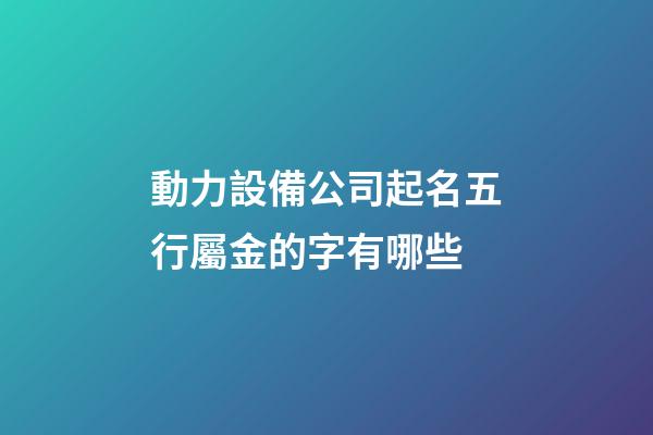 動力設備公司起名五行屬金的字有哪些-第1張-公司起名-玄機派