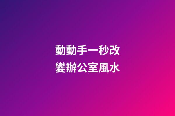 動動手一秒改變辦公室風水