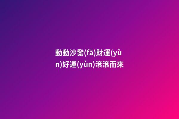 動動沙發(fā)財運(yùn)好運(yùn)滾滾而來