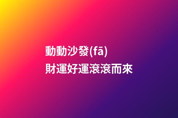 動動沙發(fā)財運好運滾滾而來
