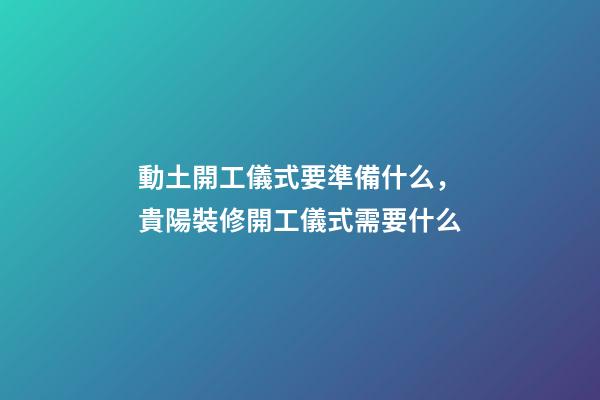 動土開工儀式要準備什么，貴陽裝修開工儀式需要什么-第1張-觀點-玄機派