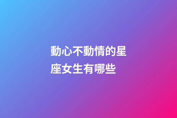動心不動情的星座女生有哪些-第1張-星座運勢-玄機派