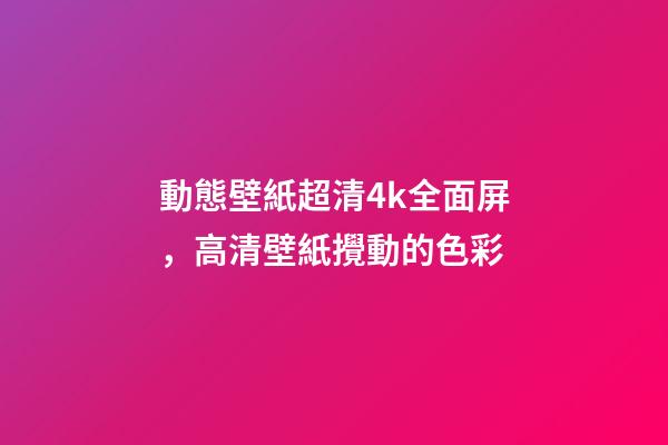 動態壁紙超清4k全面屏，高清壁紙(4K)攪動的色彩-第1張-觀點-玄機派