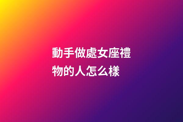 動手做處女座禮物的人怎么樣-第1張-星座運勢-玄機派