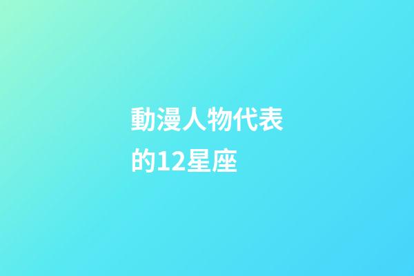 動漫人物代表的12星座-第1張-星座運勢-玄機派