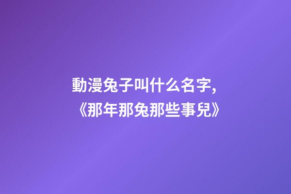 動漫兔子叫什么名字,《那年那兔那些事兒》-第1張-觀點-玄機派