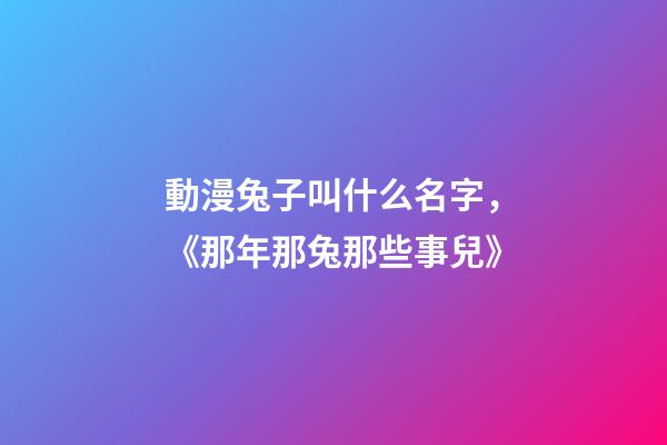 動漫兔子叫什么名字，《那年那兔那些事兒》-第1張-觀點-玄機派