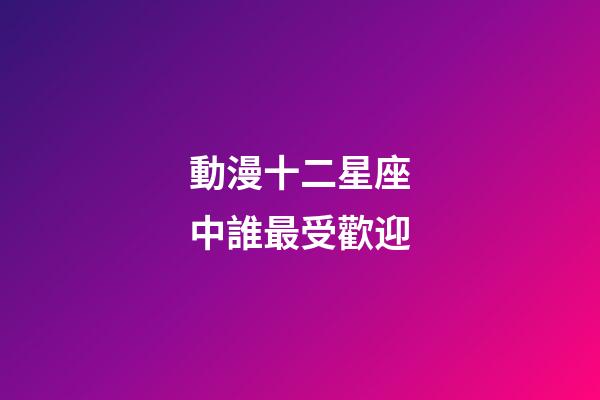 動漫十二星座中誰最受歡迎-第1張-星座運勢-玄機派