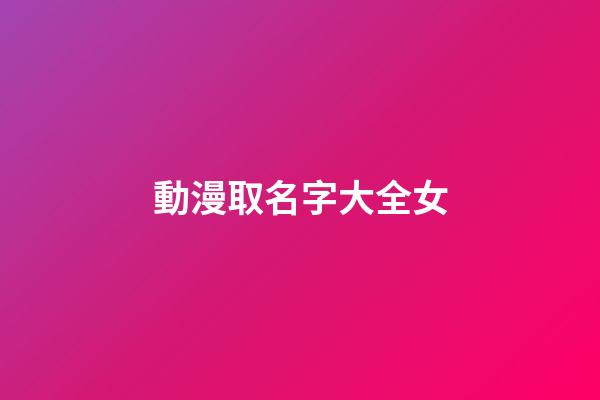 動漫取名字大全女(國學底蘊的名字)-第1張-女孩起名-玄機派