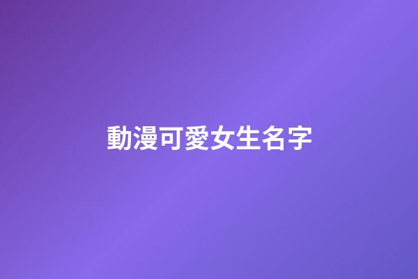 動漫可愛女生名字(可愛動漫女孩名字)-第1張-女孩起名-玄機派