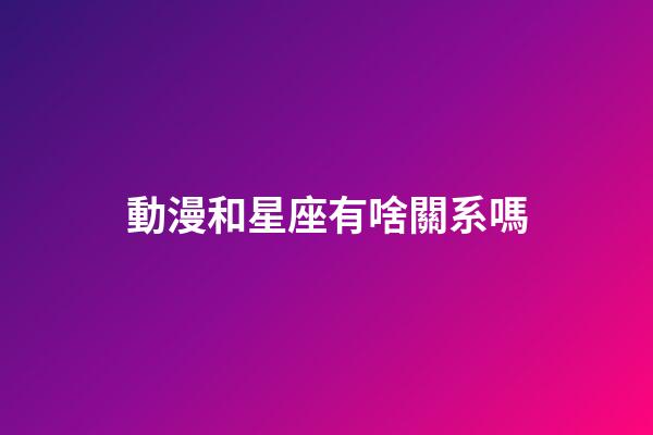 動漫和星座有啥關系嗎-第1張-星座運勢-玄機派