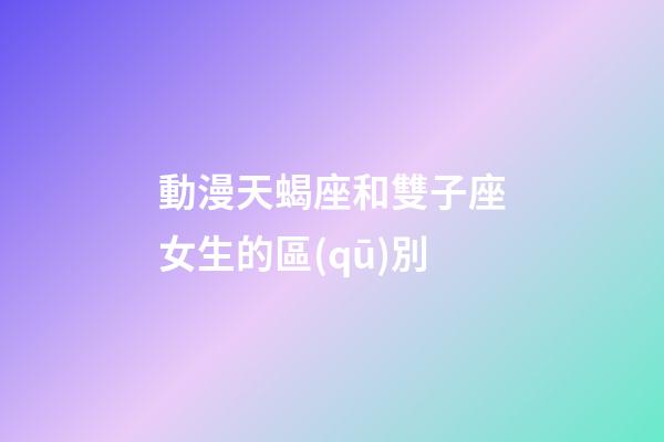 動漫天蝎座和雙子座女生的區(qū)別-第1張-星座運勢-玄機派