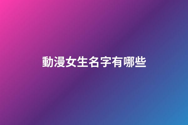 動漫女生名字有哪些(動漫的女生名字大全)-第1張-女孩起名-玄機派