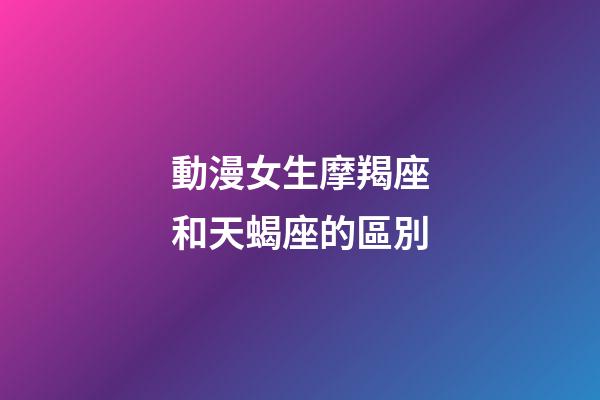 動漫女生摩羯座和天蝎座的區別-第1張-星座運勢-玄機派