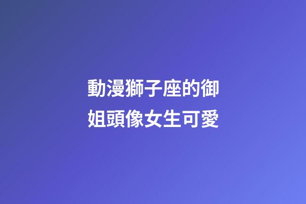 動漫獅子座的御姐頭像女生可愛-第1張-星座運勢-玄機派