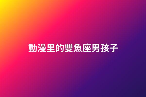 動漫里的雙魚座男孩子-第1張-星座運勢-玄機派