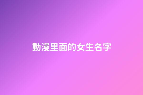 動漫里面的女生名字(動漫里面的女生名字有哪些)-第1張-女孩起名-玄機派