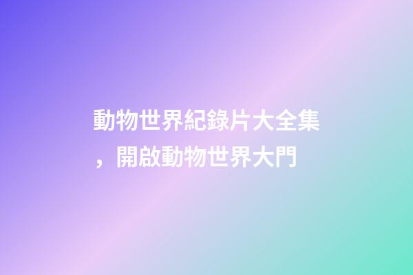 動物世界紀錄片大全集，開啟動物世界大門-第1張-觀點-玄機派