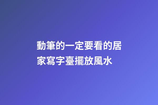 動筆的一定要看的居家寫字臺擺放風水