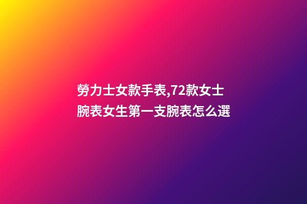 勞力士女款手表,72款女士腕表女生第一支腕表怎么選-第1張-觀點-玄機派
