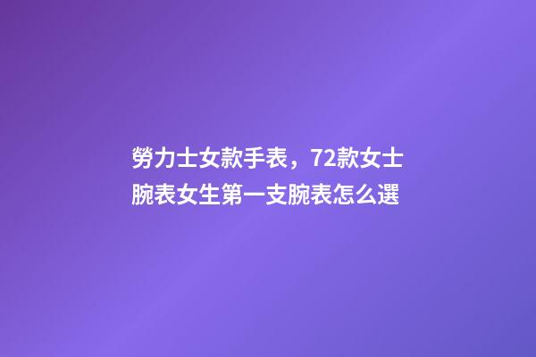 勞力士女款手表，72款女士腕表女生第一支腕表怎么選-第1張-觀點-玄機派