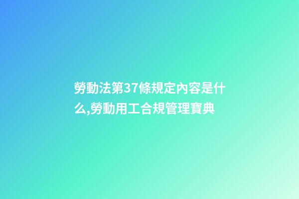 勞動法第37條規定內容是什么,勞動用工合規管理寶典(十一)-第1張-觀點-玄機派