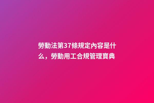 勞動法第37條規定內容是什么，勞動用工合規管理寶典(十一)-第1張-觀點-玄機派