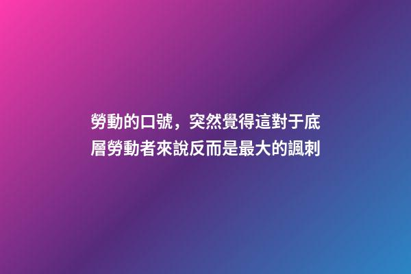 勞動的口號，突然覺得這對于底層勞動者來說反而是最大的諷刺-第1張-觀點-玄機派